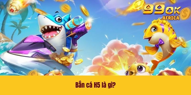 Bắn Cá H5 - Săn Thưởng Trong Thế Giới Đại Dương Bao La 2 Bắn cá H5 là gì?