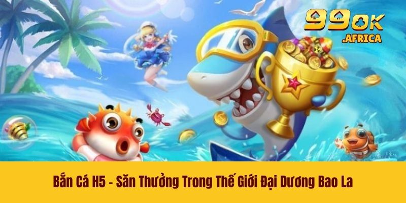 Bắn Cá H5 - Săn Thưởng Trong Thế Giới Đại Dương Bao La 1 Bắn Cá H5 - Săn Thưởng Trong Thế Giới Đại Dương Bao La