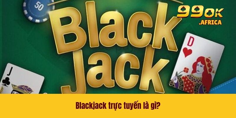 Blackjack Trực Tuyến - Tựa Game Casino Vạn Người Thích Mê 2 Blackjack trực tuyến là gì?