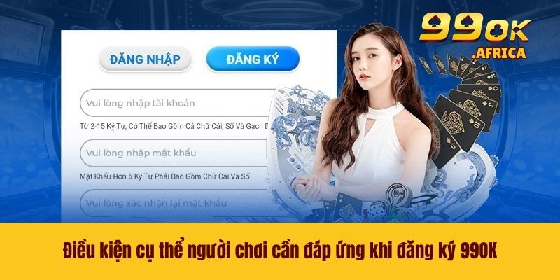 Đăng Ký 99OK - Chỉ Dẫn Cách Tại Tài Khoản Cho Tân Thủ 2 Điều kiện cụ thể người chơi cần đáp ứng khi đăng ký 99OK