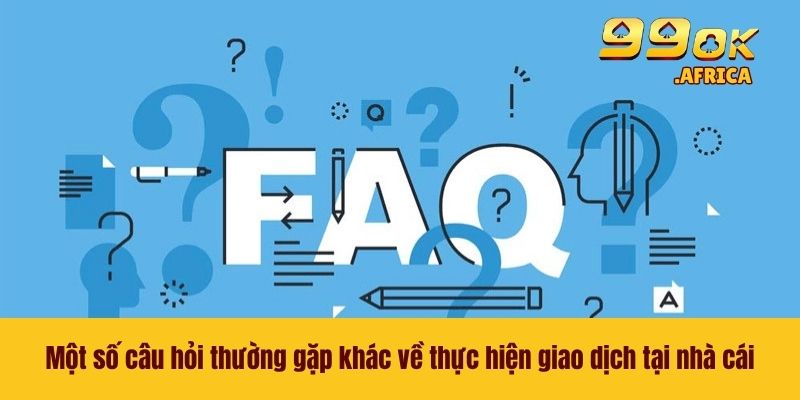 Câu Hỏi Thường Gặp 3 Một số câu hỏi thường gặp khác về thực hiện giao dịch tại nhà cái