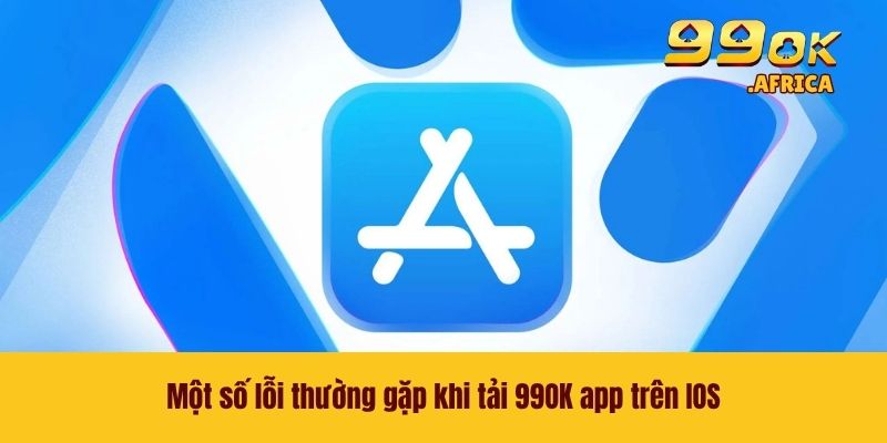 Tải 99OK App Trên IOS - Sử Dụng App Để Giải Trí Mượt Mà 4 Một số lỗi thường gặp khi tải 99OK app trên IOS
