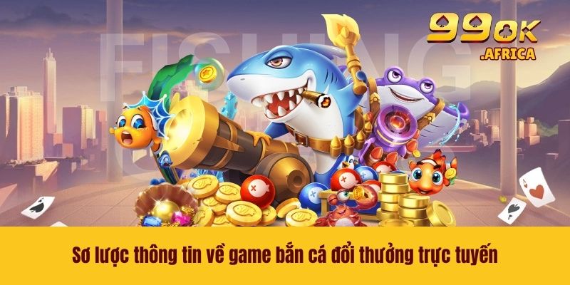 Game Bắn Cá Đổi Thưởng - Xu Thế Giải Trí Hot Nhất 2026 2 Sơ lược thông tin về game bắn cá đổi thưởng trực tuyến